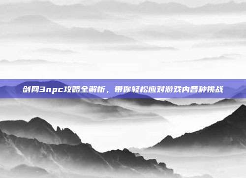 剑网3npc攻略全解析，带你轻松应对游戏内各种挑战