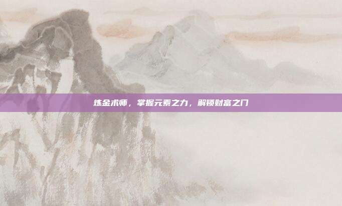 炼金术师,掌握元素之力,解锁财富之门