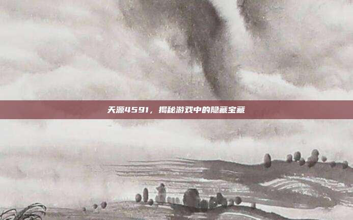 天源4591，揭秘游戏中的隐藏宝藏
