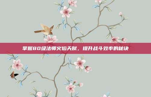 掌握80级法师火焰天赋,提升战斗效率的秘诀