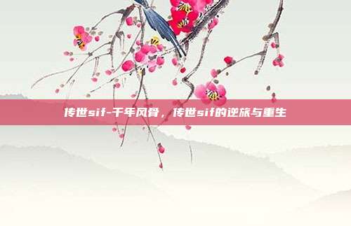 传世sif-千年风骨，传世sif的逆旅与重生