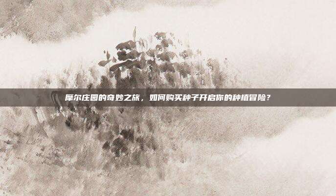 摩尔庄园的奇妙之旅，如何购买种子开启你的种植冒险？