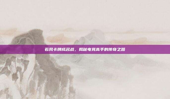 若风卡牌成名战,揭秘电竞高手的传奇之路