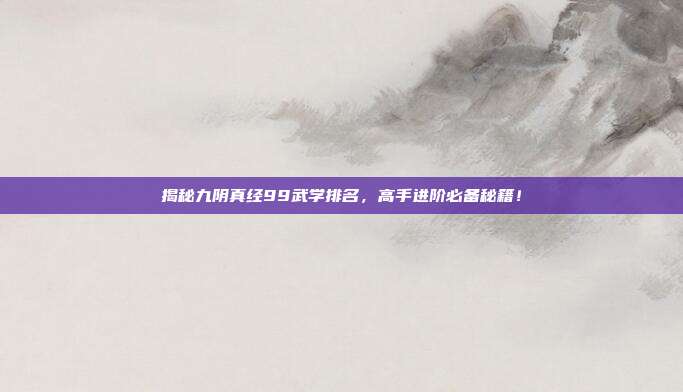 揭秘九阴真经99武学排名,高手进阶必备秘籍!