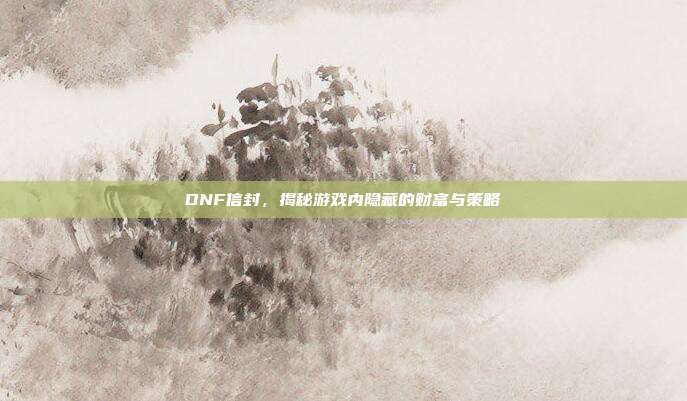 DNF信封,揭秘游戏内隐藏的财富与策略