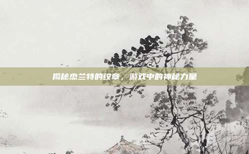 揭秘杰兰特的纹章，游戏中的神秘力量