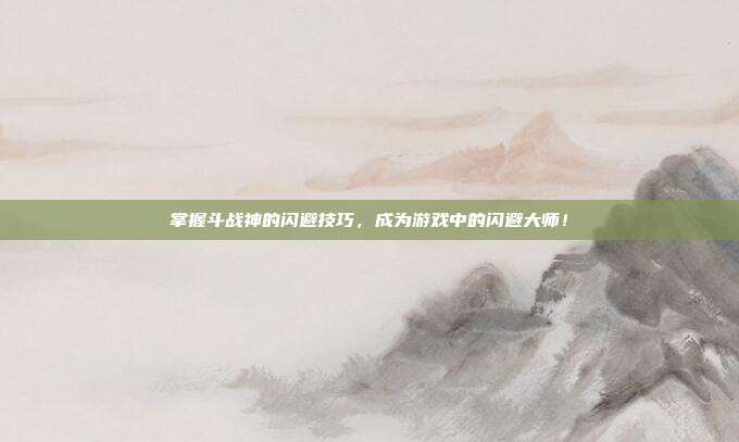 掌握斗战神的闪避技巧,成为游戏中的闪避大师!