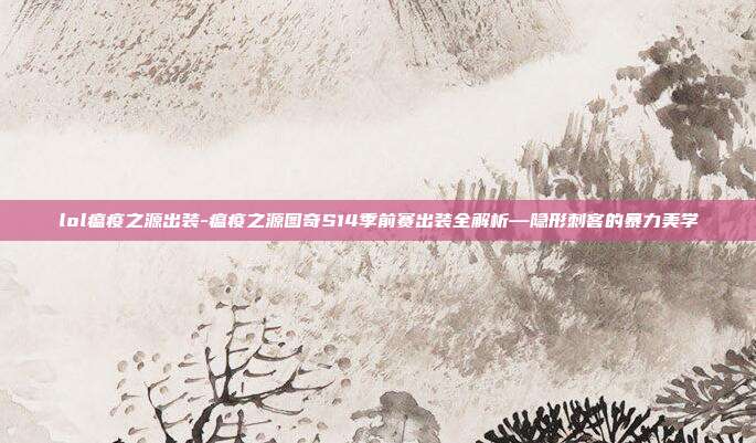 lol瘟疫之源出装-瘟疫之源图奇S14季前赛出装全解析—隐形刺客的暴力美学