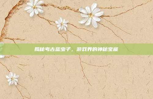 揭秘考古蓝虫子,游戏界的神秘宝藏