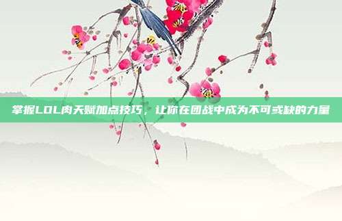 掌握LOL肉天赋加点技巧,让你在团战中成为不可或缺的力量