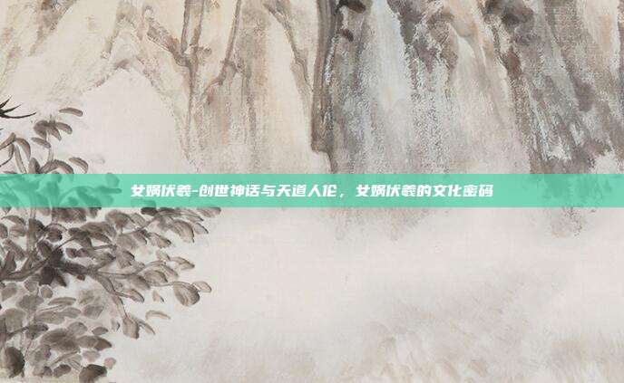 女娲伏羲-创世神话与天道人伦，女娲伏羲的文化密码