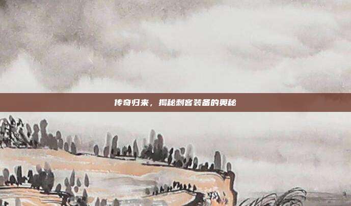 传奇归来,揭秘刺客装备的奥秘