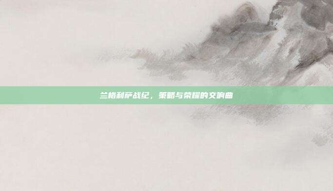 兰格利萨战纪,策略与荣耀的交响曲