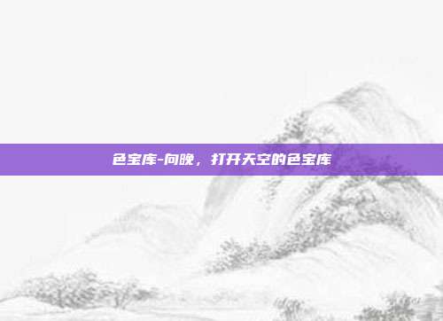 色宝库-向晚，打开天空的色宝库