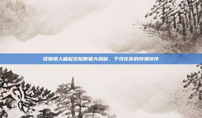 怪物猎人崛起捏脸数据大揭秘,个性化你的狩猎伙伴