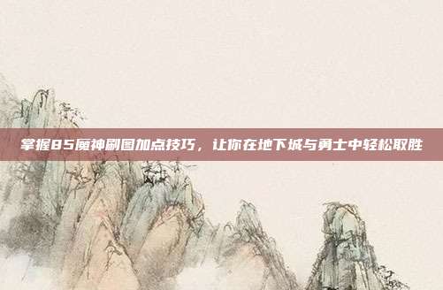 掌握85魔神刷图加点技巧，让你在地下城与勇士中轻松取胜