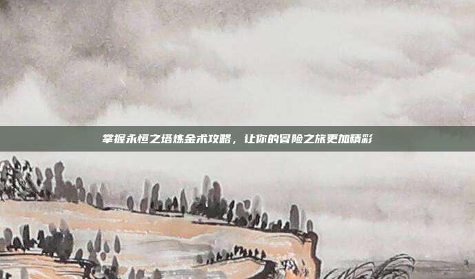掌握永恒之塔炼金术攻略，让你的冒险之旅更加精彩