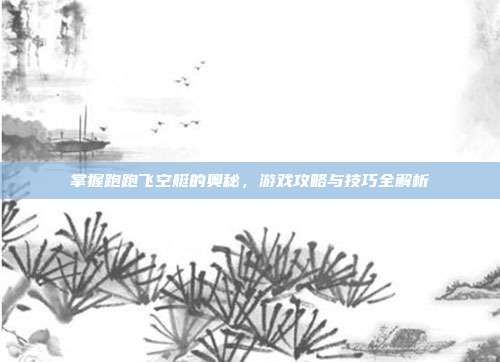 掌握跑跑飞空艇的奥秘,游戏攻略与技巧全解析
