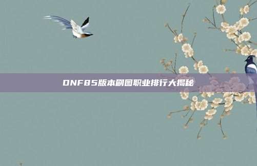 DNF85版本刷图职业排行大揭秘