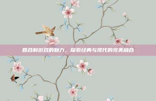 回合制游戏的魅力,探索经典与现代的完美融合