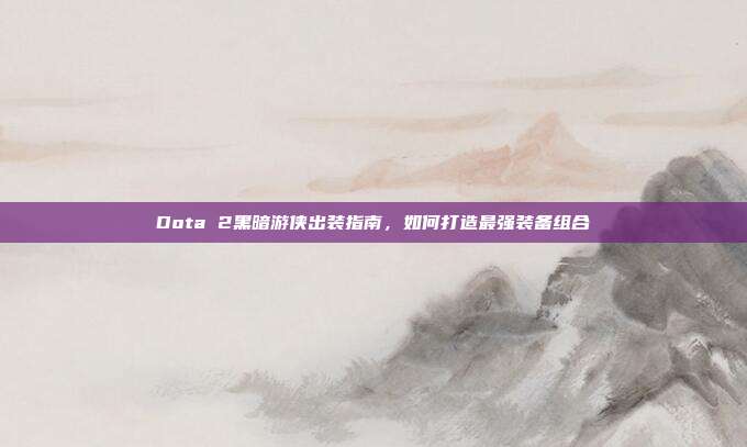 Dota 2黑暗游侠出装指南,如何打造最强装备组合