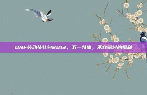 DNF劳动节礼包2013,五一特惠,不容错过的福利