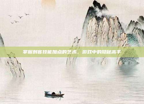 掌握刺客技能加点的艺术,游戏中的隐秘高手