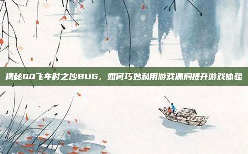 揭秘QQ飞车时之沙BUG,如何巧妙利用游戏漏洞提升游戏体验