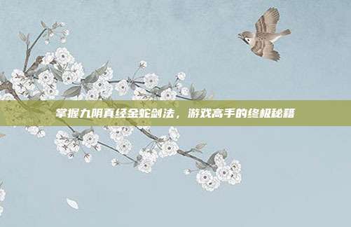 掌握九阴真经金蛇剑法,游戏高手的终极秘籍