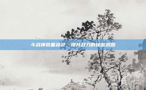 斗战神装备汲灵，提升战力的秘密武器