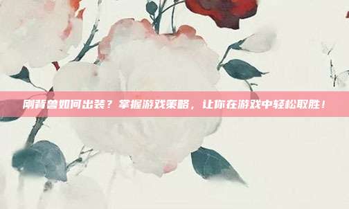 刚背兽如何出装？掌握游戏策略，让你在游戏中轻松取胜！
