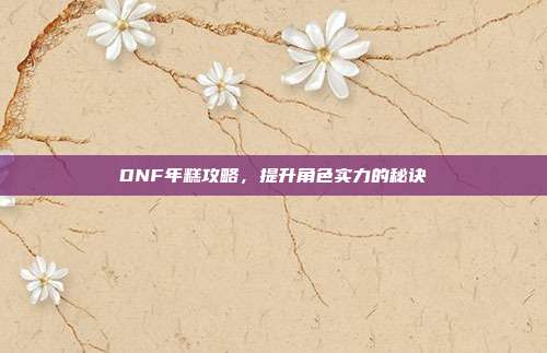 DNF年糕攻略,提升角色实力的秘诀