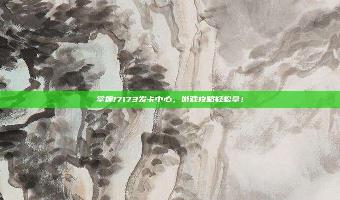 掌握17173发卡中心，游戏攻略轻松拿！