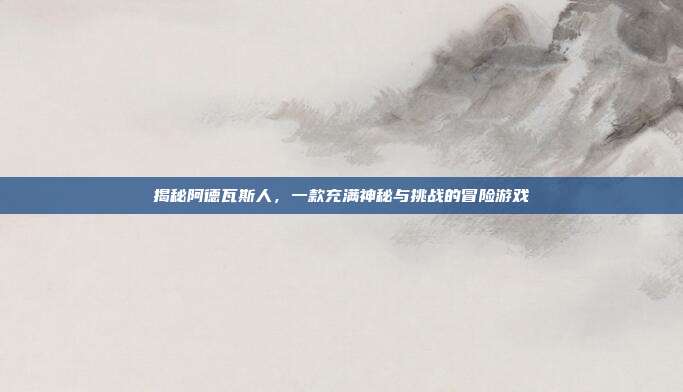 揭秘阿德瓦斯人，一款充满神秘与挑战的冒险游戏