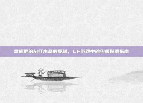 掌握尼泊尔红水晶的奥秘，CF游戏中的终极装备指南