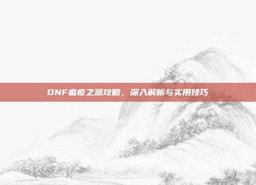 DNF瘟疫之源攻略,深入解析与实用技巧