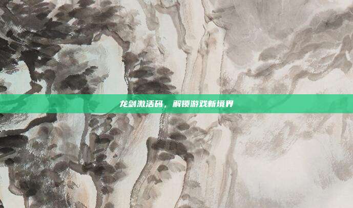 龙剑激活码,解锁游戏新境界