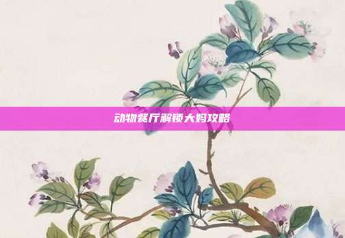 动物餐厅解锁大妈攻略