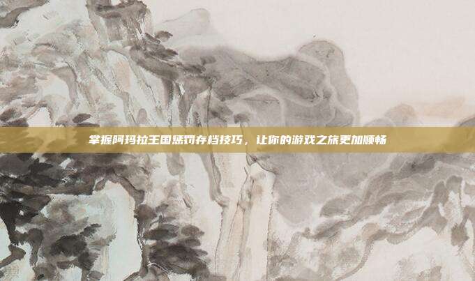 掌握阿玛拉王国惩罚存档技巧,让你的游戏之旅更加顺畅