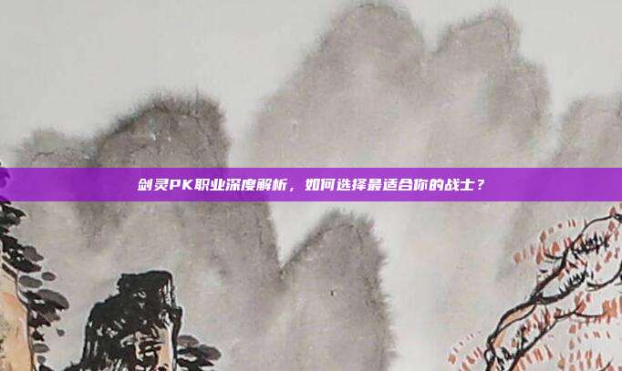 剑灵PK职业深度解析,如何选择最适合你的战士?