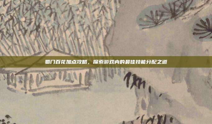 蜀门百花加点攻略,探索游戏内的最佳技能分配之道
