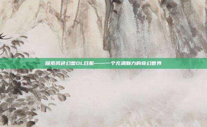 探索风色幻想OL日服——一个充满魅力的奇幻世界