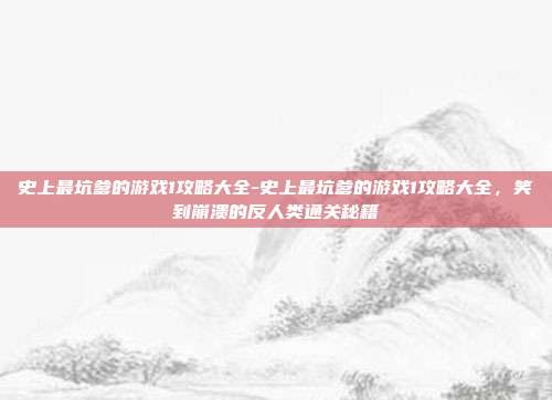 史上最坑爹的游戏1攻略大全-史上最坑爹的游戏1攻略大全，笑到崩溃的反人类通关秘籍