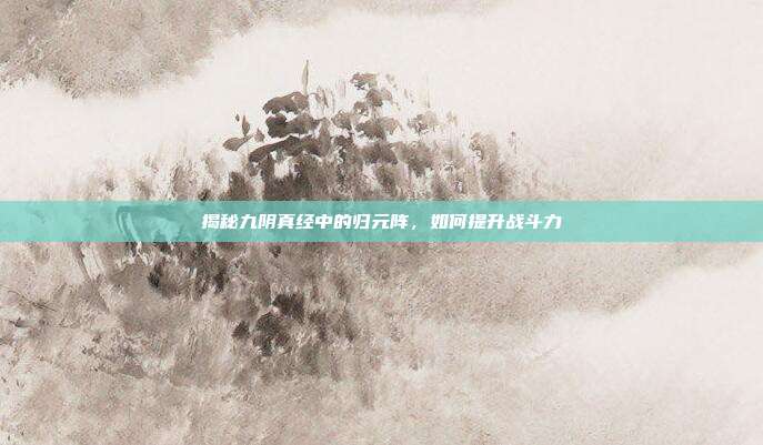揭秘九阴真经中的归元阵,如何提升战斗力