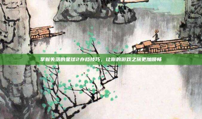 掌握失落的星球2存档技巧,让你的游戏之旅更加顺畅