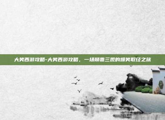 大笑西游攻略-大笑西游攻略，一场颠覆三观的爆笑取经之旅