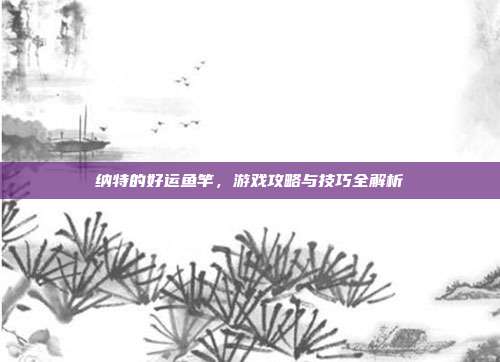 纳特的好运鱼竿,游戏攻略与技巧全解析