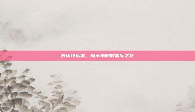 光环致远星,探索未知的星际之旅