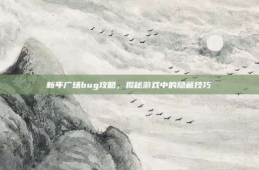 新年广场bug攻略,揭秘游戏中的隐藏技巧