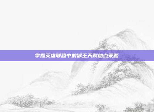 掌握英雄联盟中的猴王天赋加点策略